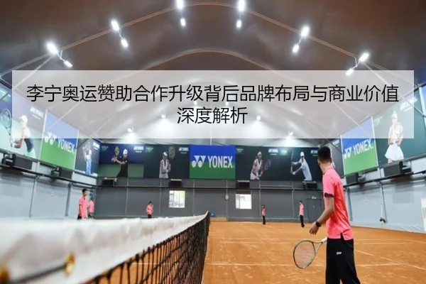李宁奥运赞助合作升级背后品牌布局与商业价值深度解析
