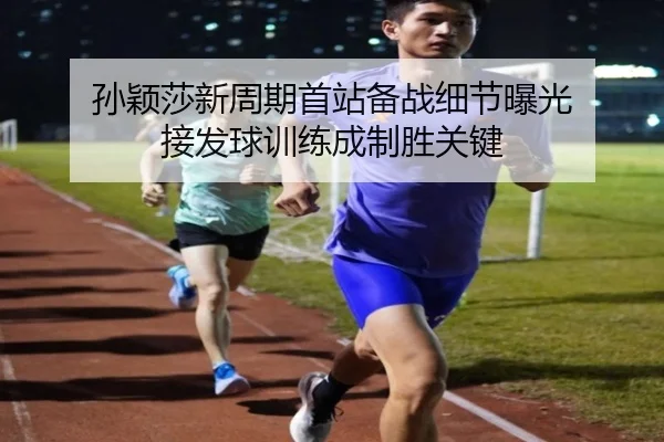 孙颖莎新周期首站备战细节曝光 接发球训练成制胜关键