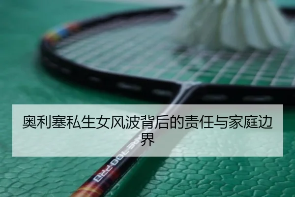 奥利塞私生女风波背后的责任与家庭边界