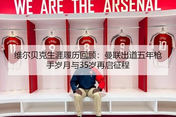 维尔贝克生涯履历回顾：曼联出道五年枪手岁月与35岁再启征程