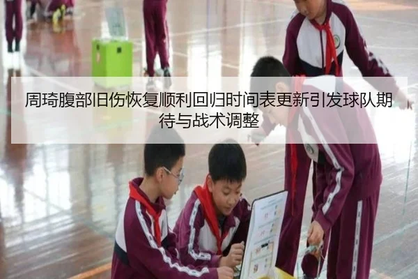 周琦腹部旧伤恢复顺利回归时间表更新引发球队期待与战术调整